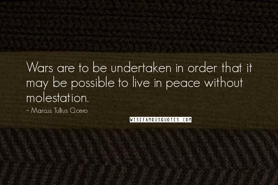 Marcus Tullius Cicero Quotes: Wars are to be undertaken in order that it may be possible to live in peace without molestation.