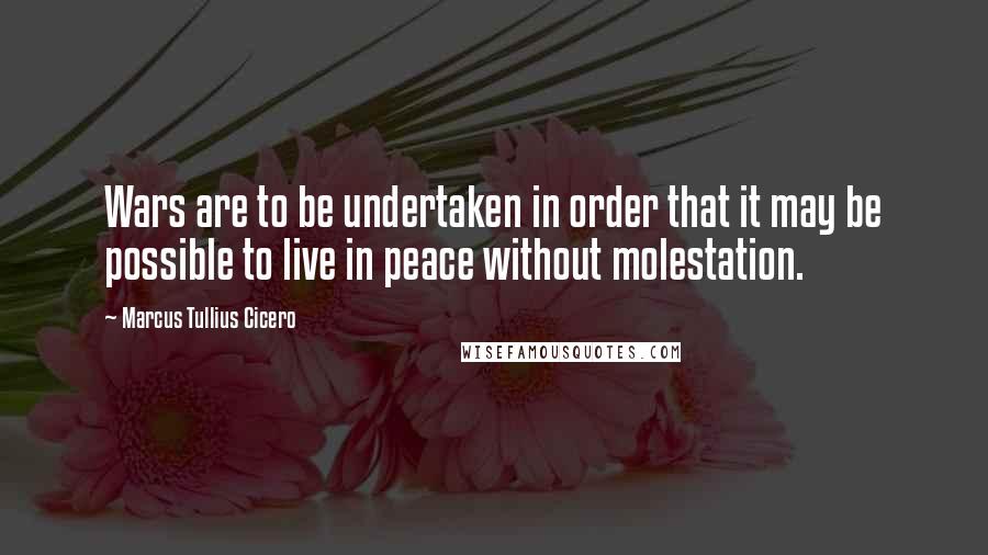 Marcus Tullius Cicero Quotes: Wars are to be undertaken in order that it may be possible to live in peace without molestation.