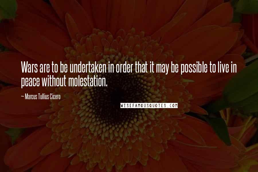 Marcus Tullius Cicero Quotes: Wars are to be undertaken in order that it may be possible to live in peace without molestation.