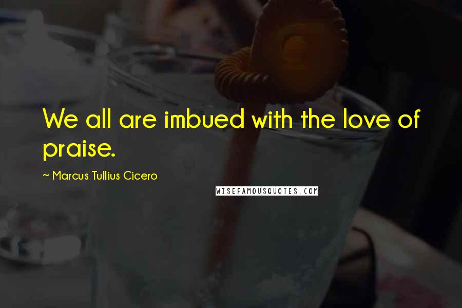 Marcus Tullius Cicero Quotes: We all are imbued with the love of praise.