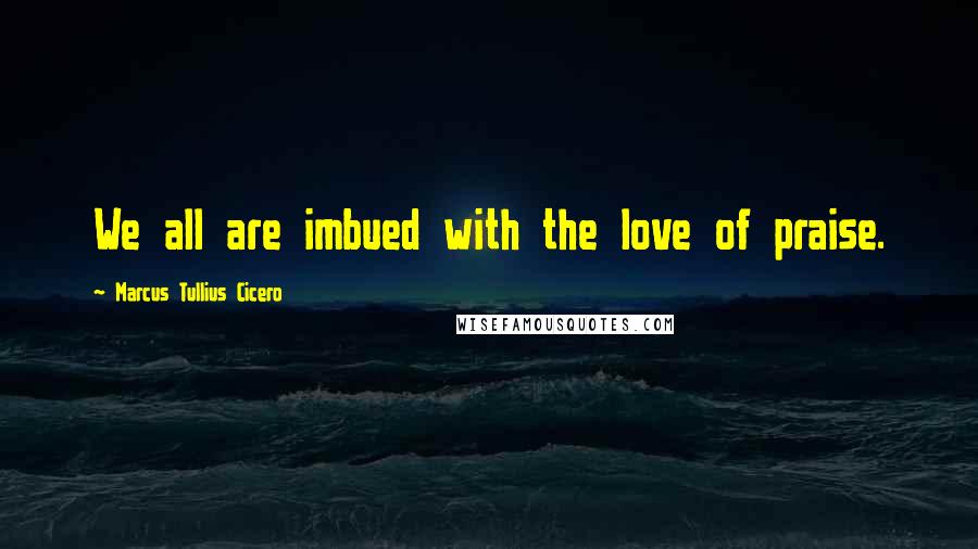 Marcus Tullius Cicero Quotes: We all are imbued with the love of praise.