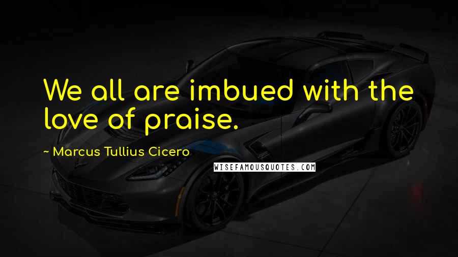 Marcus Tullius Cicero Quotes: We all are imbued with the love of praise.