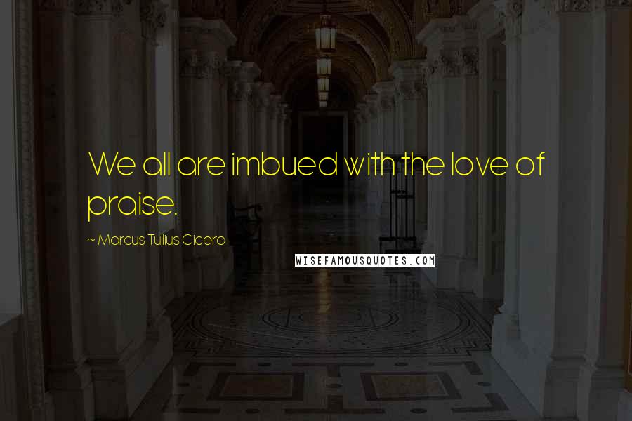 Marcus Tullius Cicero Quotes: We all are imbued with the love of praise.