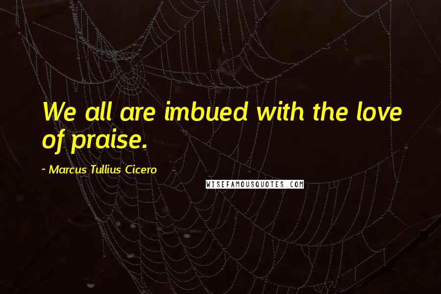 Marcus Tullius Cicero Quotes: We all are imbued with the love of praise.