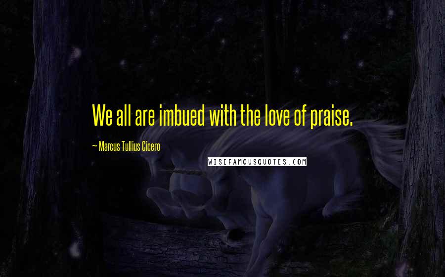 Marcus Tullius Cicero Quotes: We all are imbued with the love of praise.