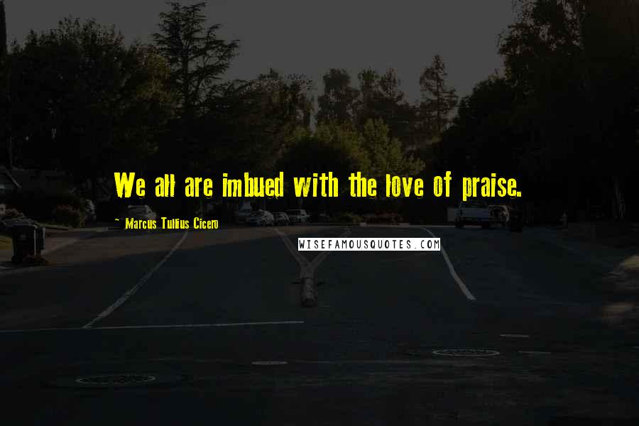 Marcus Tullius Cicero Quotes: We all are imbued with the love of praise.