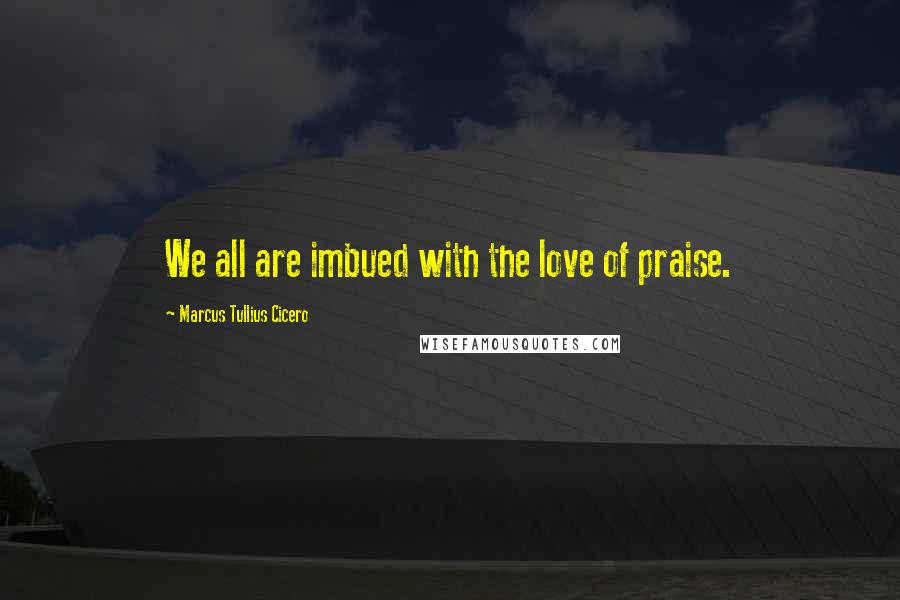 Marcus Tullius Cicero Quotes: We all are imbued with the love of praise.