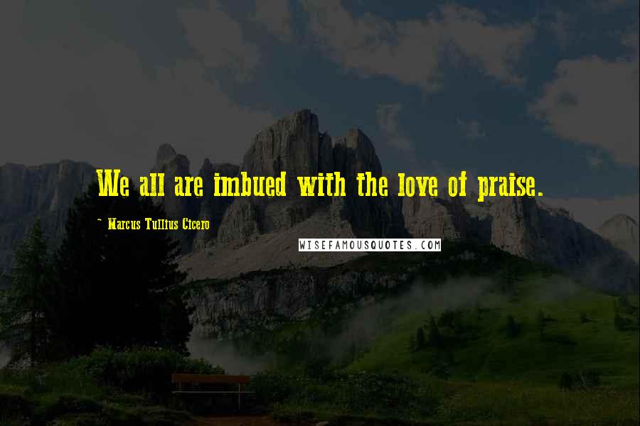 Marcus Tullius Cicero Quotes: We all are imbued with the love of praise.