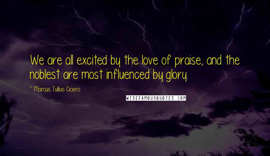 Marcus Tullius Cicero Quotes: We are all excited by the love of praise, and the noblest are most influenced by glory.