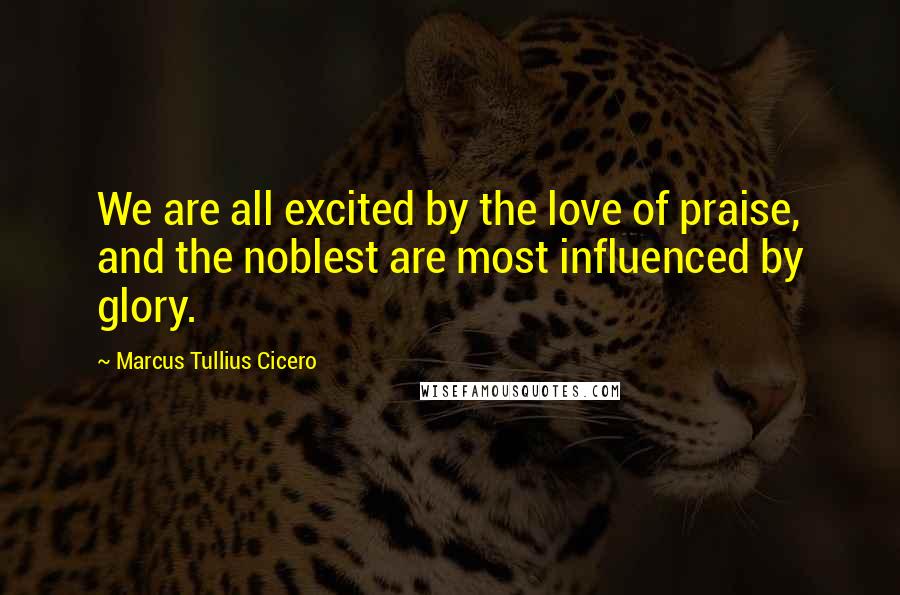 Marcus Tullius Cicero Quotes: We are all excited by the love of praise, and the noblest are most influenced by glory.