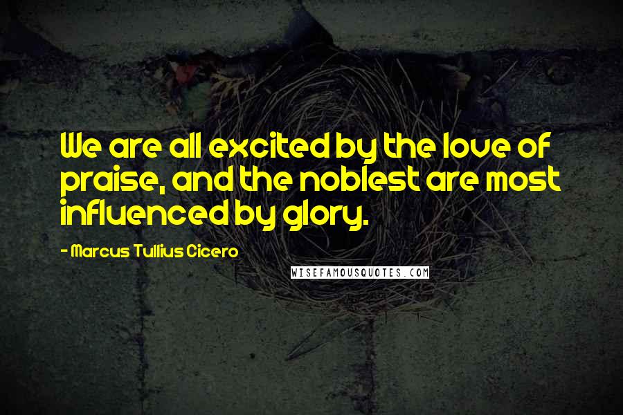 Marcus Tullius Cicero Quotes: We are all excited by the love of praise, and the noblest are most influenced by glory.