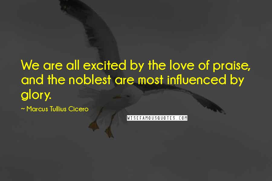 Marcus Tullius Cicero Quotes: We are all excited by the love of praise, and the noblest are most influenced by glory.