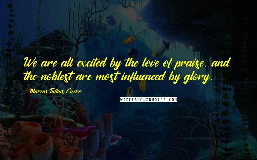 Marcus Tullius Cicero Quotes: We are all excited by the love of praise, and the noblest are most influenced by glory.