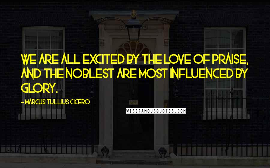 Marcus Tullius Cicero Quotes: We are all excited by the love of praise, and the noblest are most influenced by glory.