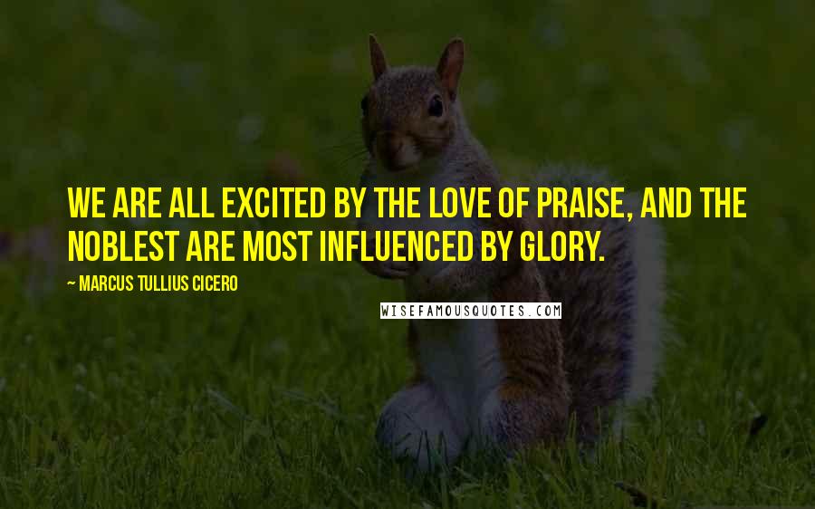 Marcus Tullius Cicero Quotes: We are all excited by the love of praise, and the noblest are most influenced by glory.