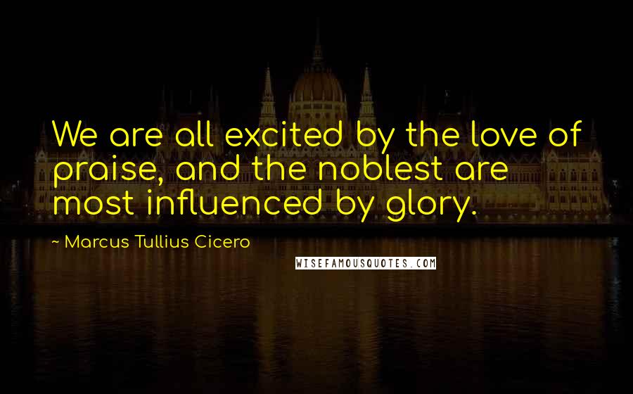 Marcus Tullius Cicero Quotes: We are all excited by the love of praise, and the noblest are most influenced by glory.