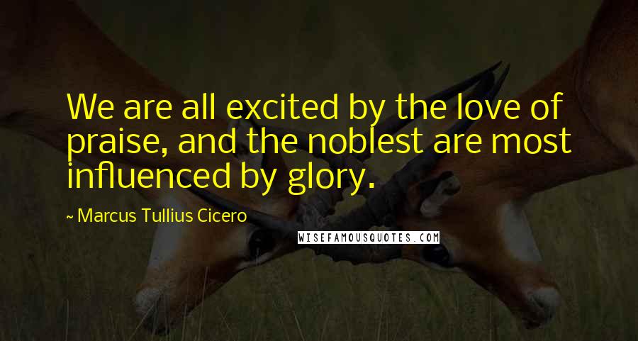 Marcus Tullius Cicero Quotes: We are all excited by the love of praise, and the noblest are most influenced by glory.