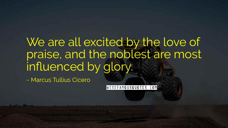 Marcus Tullius Cicero Quotes: We are all excited by the love of praise, and the noblest are most influenced by glory.