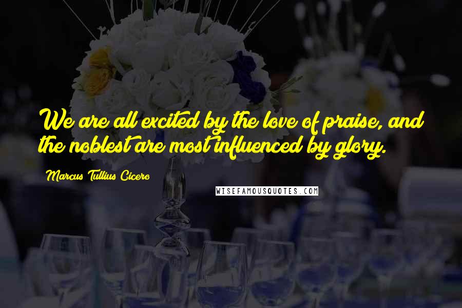 Marcus Tullius Cicero Quotes: We are all excited by the love of praise, and the noblest are most influenced by glory.