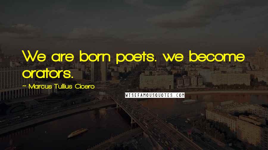 Marcus Tullius Cicero Quotes: We are born poets. we become orators.