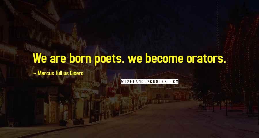 Marcus Tullius Cicero Quotes: We are born poets. we become orators.