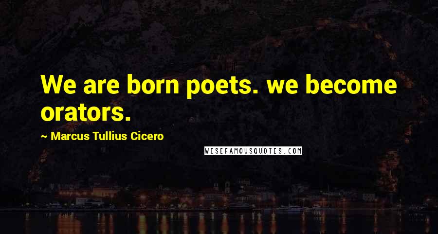 Marcus Tullius Cicero Quotes: We are born poets. we become orators.