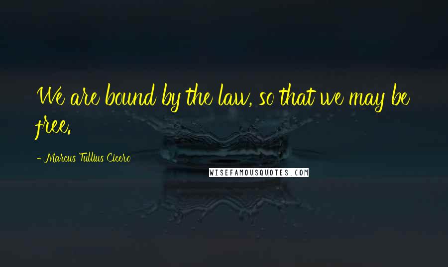 Marcus Tullius Cicero Quotes: We are bound by the law, so that we may be free.