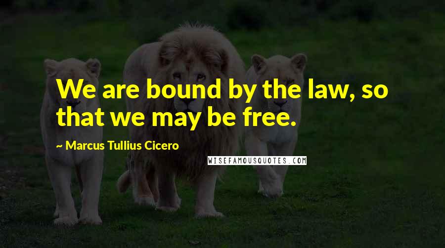 Marcus Tullius Cicero Quotes: We are bound by the law, so that we may be free.