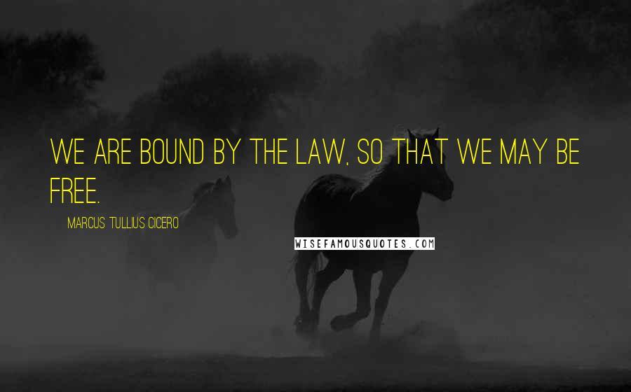 Marcus Tullius Cicero Quotes: We are bound by the law, so that we may be free.