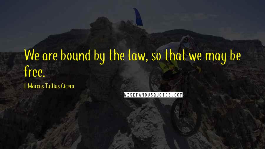 Marcus Tullius Cicero Quotes: We are bound by the law, so that we may be free.