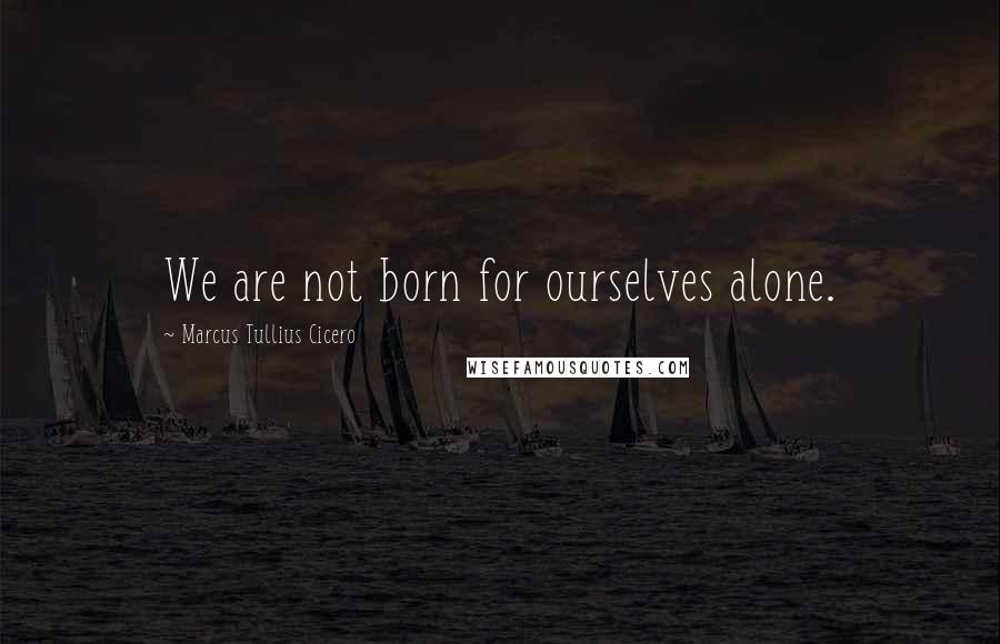 Marcus Tullius Cicero Quotes: We are not born for ourselves alone.