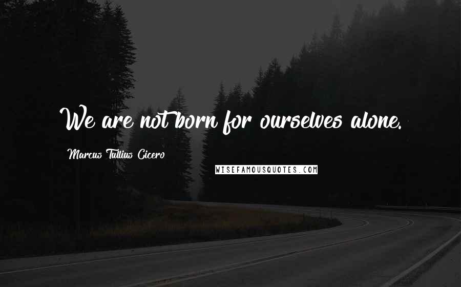 Marcus Tullius Cicero Quotes: We are not born for ourselves alone.