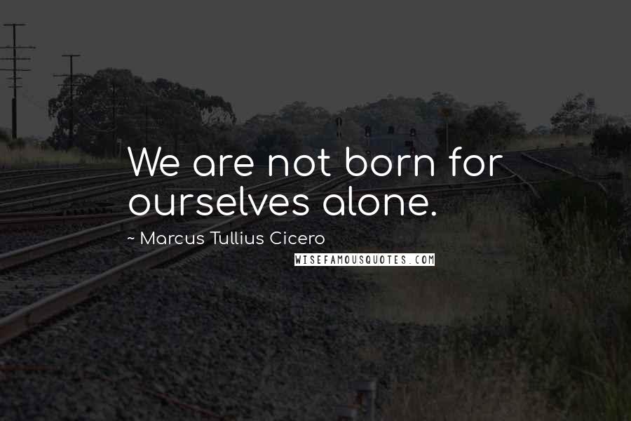 Marcus Tullius Cicero Quotes: We are not born for ourselves alone.