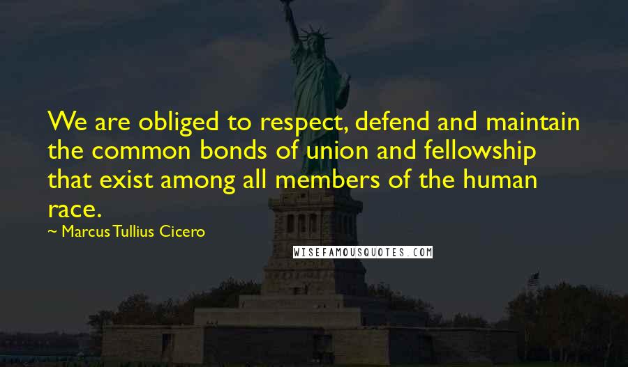 Marcus Tullius Cicero Quotes: We are obliged to respect, defend and maintain the common bonds of union and fellowship that exist among all members of the human race.