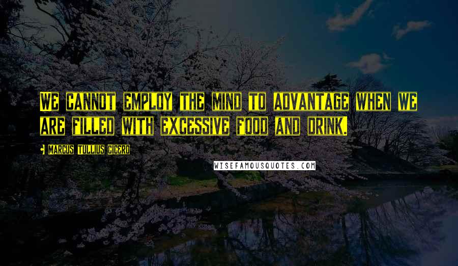 Marcus Tullius Cicero Quotes: We cannot employ the mind to advantage when we are filled with excessive food and drink.