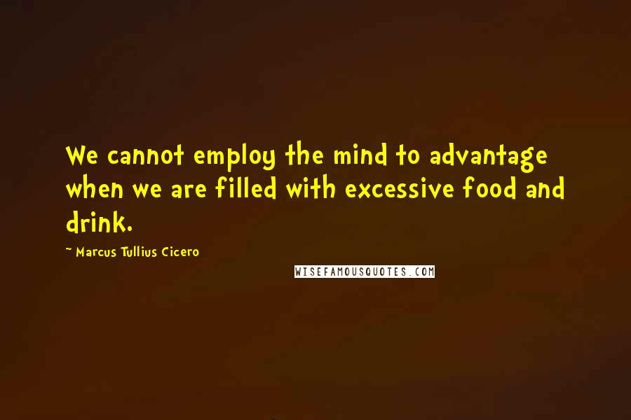 Marcus Tullius Cicero Quotes: We cannot employ the mind to advantage when we are filled with excessive food and drink.