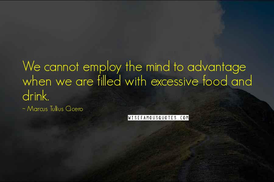 Marcus Tullius Cicero Quotes: We cannot employ the mind to advantage when we are filled with excessive food and drink.