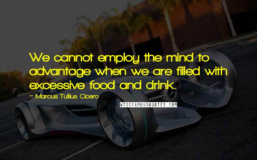 Marcus Tullius Cicero Quotes: We cannot employ the mind to advantage when we are filled with excessive food and drink.