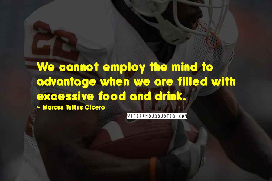 Marcus Tullius Cicero Quotes: We cannot employ the mind to advantage when we are filled with excessive food and drink.