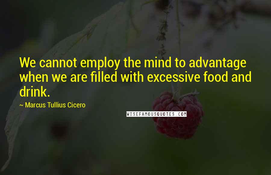 Marcus Tullius Cicero Quotes: We cannot employ the mind to advantage when we are filled with excessive food and drink.