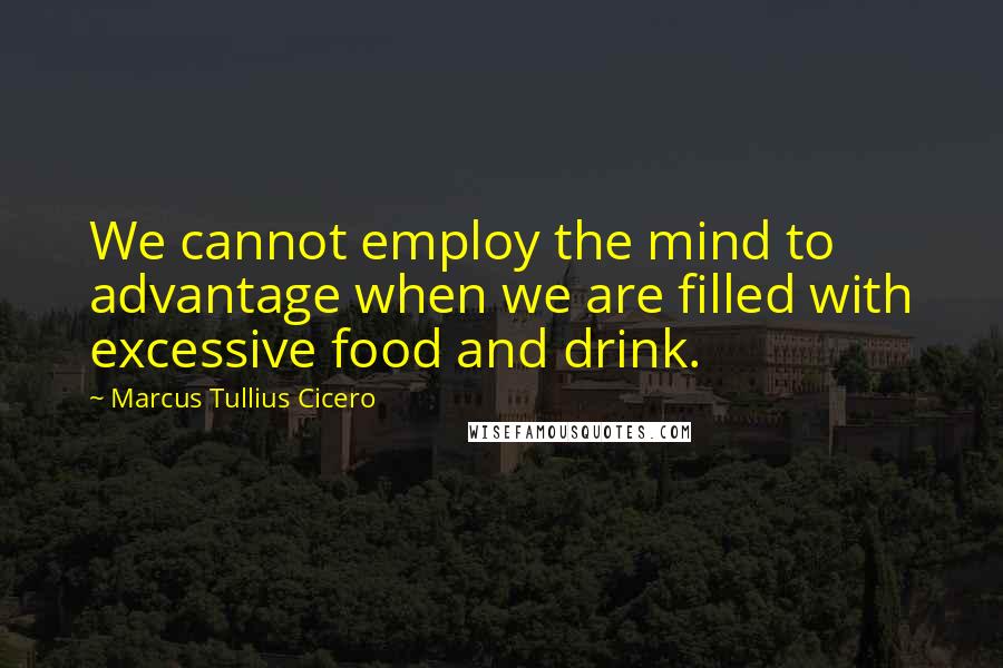Marcus Tullius Cicero Quotes: We cannot employ the mind to advantage when we are filled with excessive food and drink.