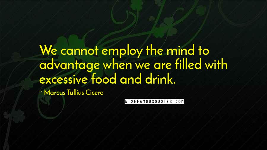 Marcus Tullius Cicero Quotes: We cannot employ the mind to advantage when we are filled with excessive food and drink.