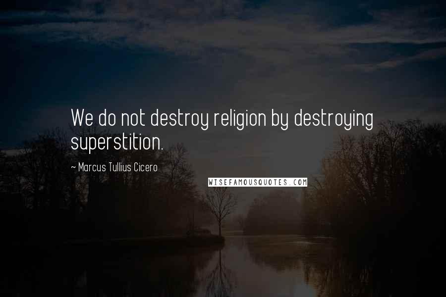 Marcus Tullius Cicero Quotes: We do not destroy religion by destroying superstition.