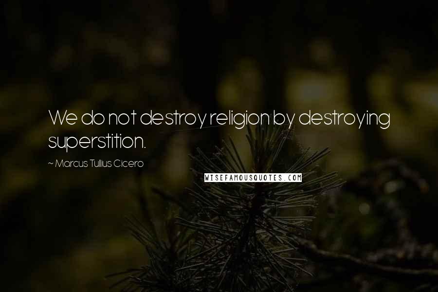Marcus Tullius Cicero Quotes: We do not destroy religion by destroying superstition.