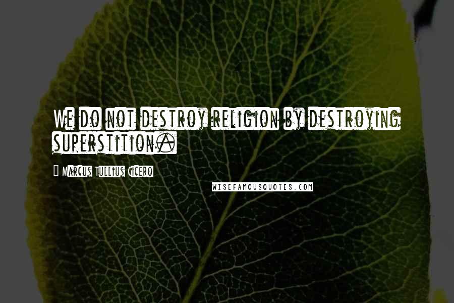 Marcus Tullius Cicero Quotes: We do not destroy religion by destroying superstition.