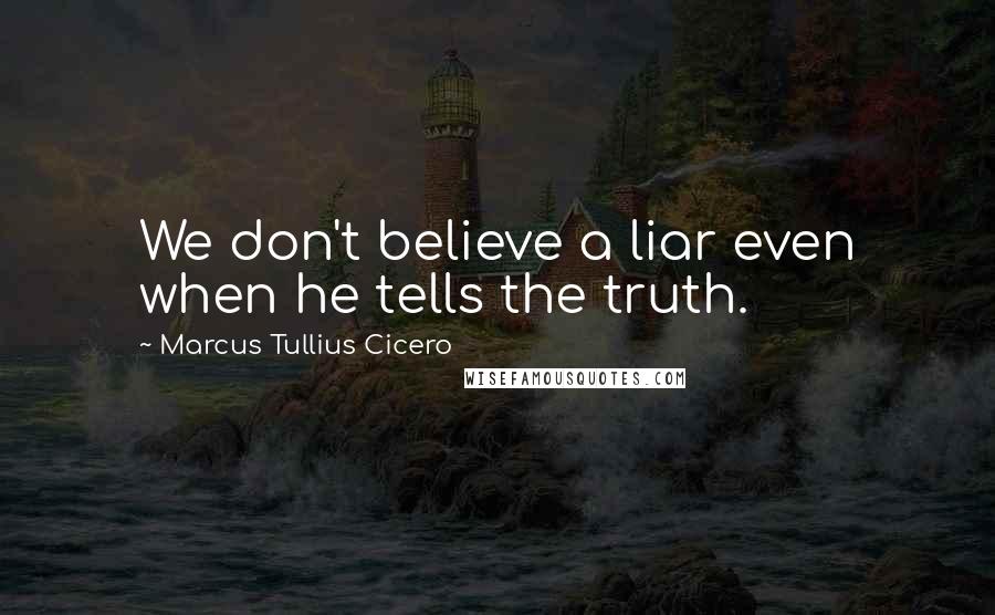 Marcus Tullius Cicero Quotes: We don't believe a liar even when he tells the truth.