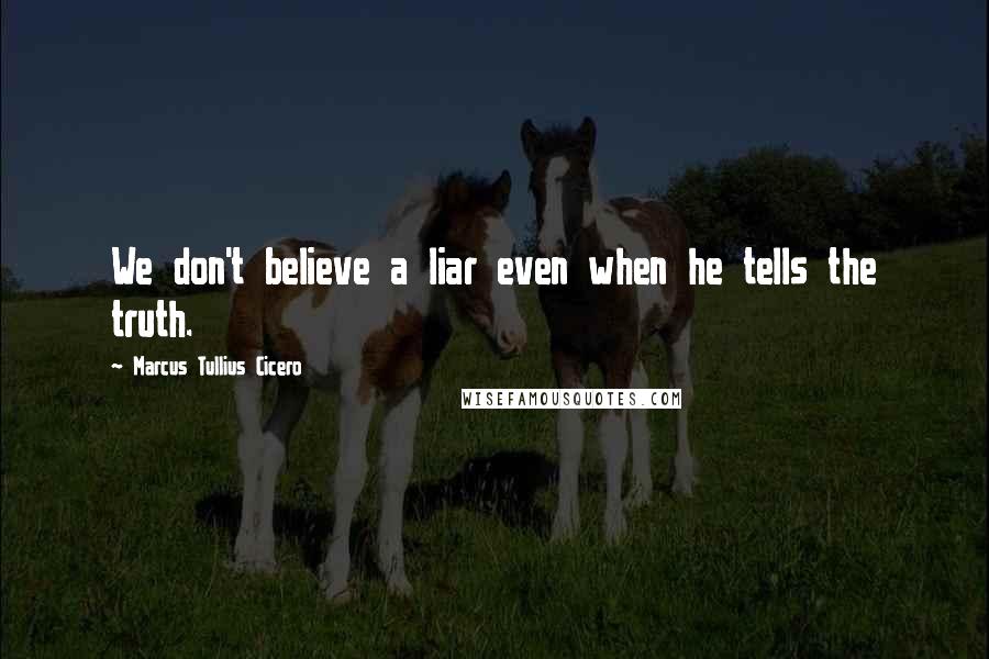 Marcus Tullius Cicero Quotes: We don't believe a liar even when he tells the truth.