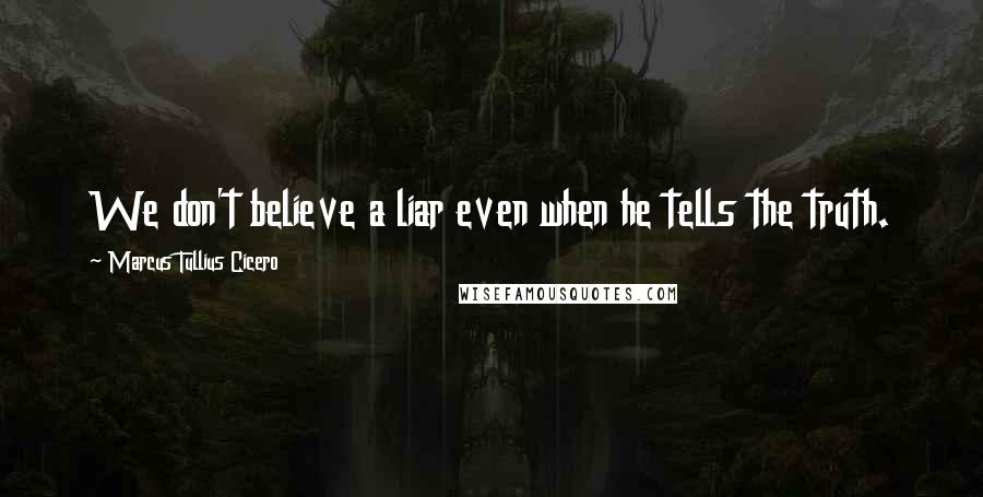 Marcus Tullius Cicero Quotes: We don't believe a liar even when he tells the truth.