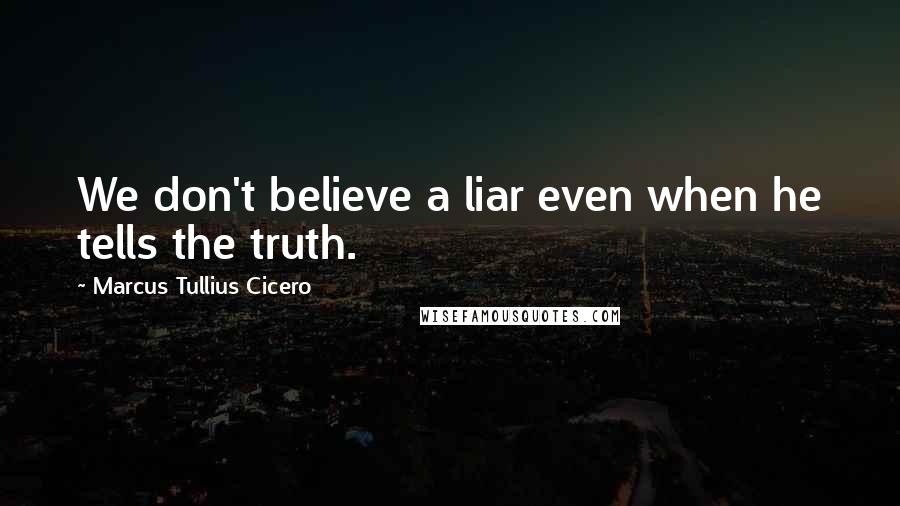Marcus Tullius Cicero Quotes: We don't believe a liar even when he tells the truth.
