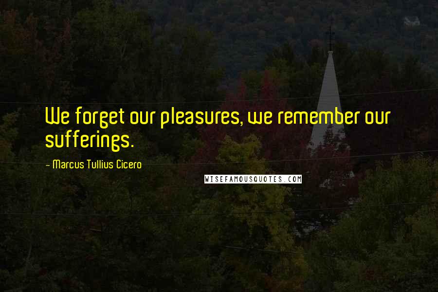 Marcus Tullius Cicero Quotes: We forget our pleasures, we remember our sufferings.